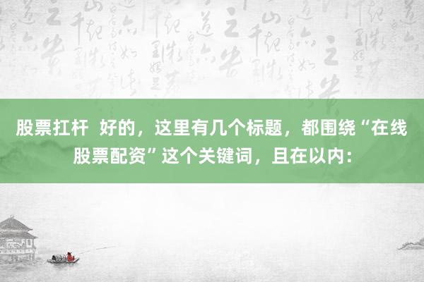 股票扛杆  好的，这里有几个标题，都围绕“在线股票配资”这个关键词，且在以内：