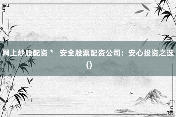 网上炒股配资 *   安全股票配资公司：安心投资之选 ()
