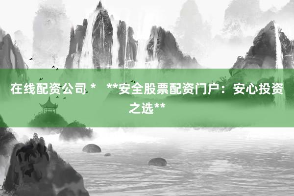 在线配资公司 *   **安全股票配资门户：安心投资之选**