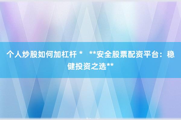 个人炒股如何加杠杆 *   **安全股票配资平台：稳健投资之选**