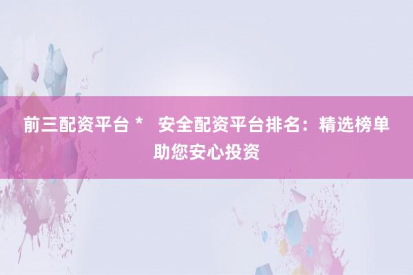 前三配资平台 *   安全配资平台排名：精选榜单助您安心投资