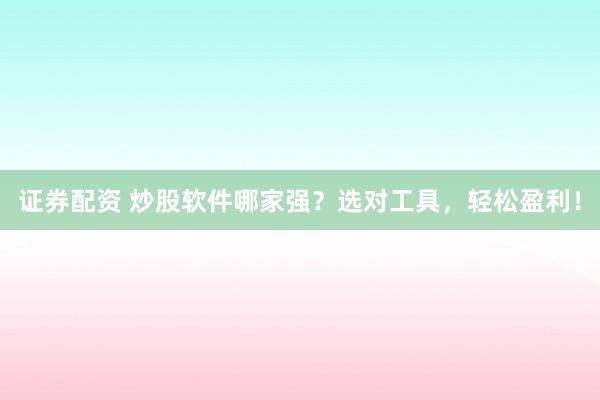 证券配资 炒股软件哪家强？选对工具，轻松盈利！
