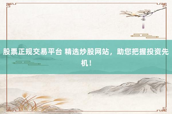 股票正规交易平台 精选炒股网站，助您把握投资先机！
