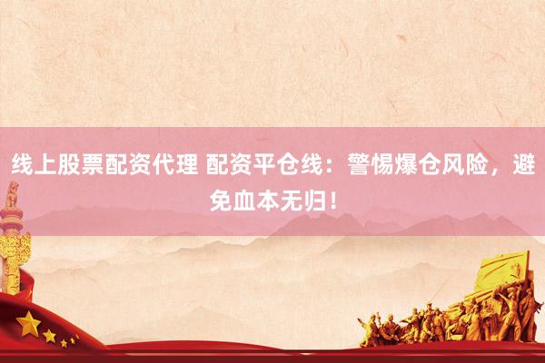 线上股票配资代理 配资平仓线：警惕爆仓风险，避免血本无归！