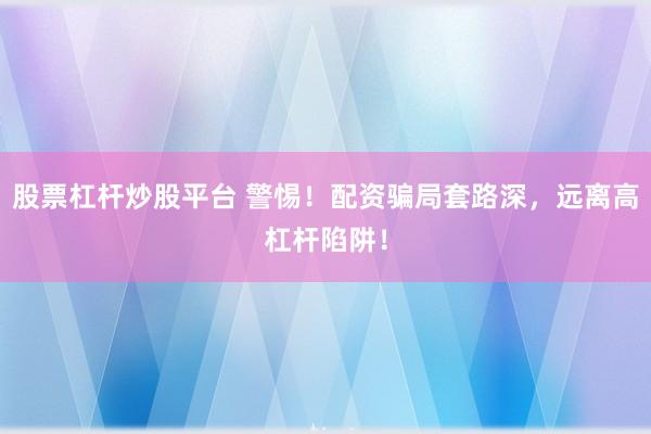 股票杠杆炒股平台 警惕！配资骗局套路深，远离高杠杆陷阱！