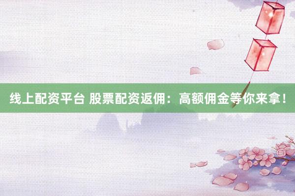 线上配资平台 股票配资返佣：高额佣金等你来拿！