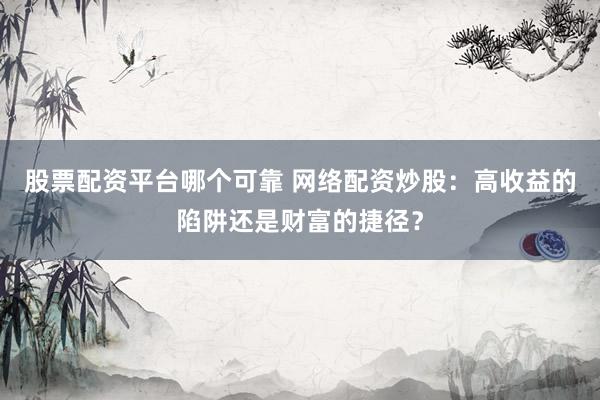 股票配资平台哪个可靠 网络配资炒股：高收益的陷阱还是财富的捷径？