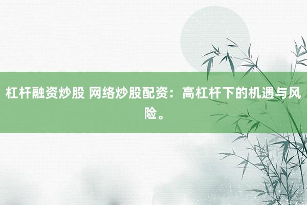 杠杆融资炒股 网络炒股配资：高杠杆下的机遇与风险。