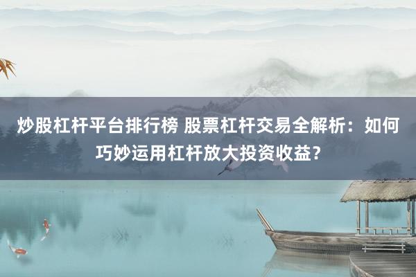 炒股杠杆平台排行榜 股票杠杆交易全解析：如何巧妙运用杠杆放大投资收益？