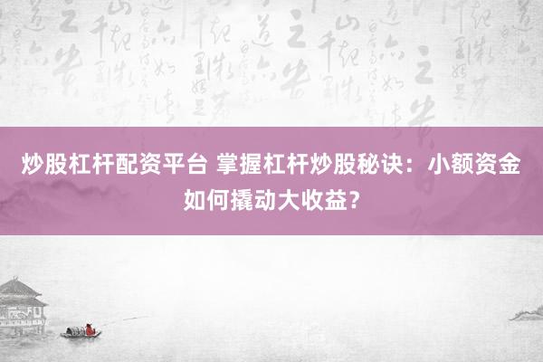 炒股杠杆配资平台 掌握杠杆炒股秘诀：小额资金如何撬动大收益？