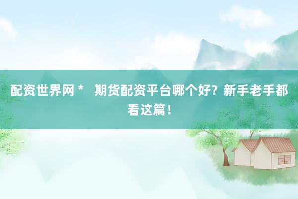 配资世界网 *   期货配资平台哪个好？新手老手都看这篇！