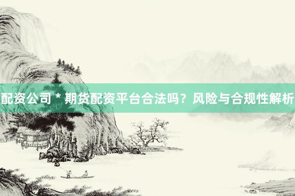 配资公司 * 期货配资平台合法吗？风险与合规性解析