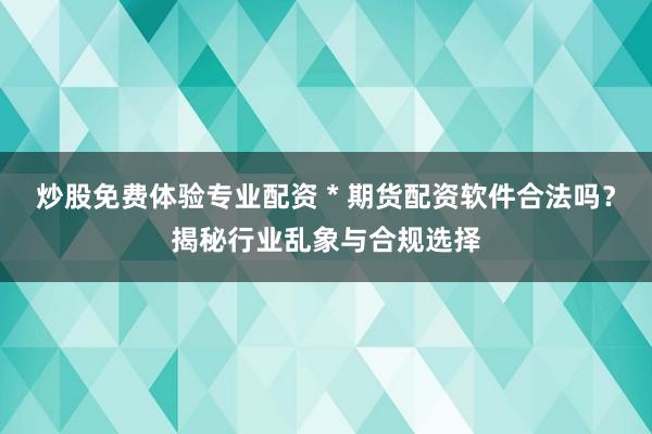 炒股免费体验专业配资 * 期货配资软件合法吗？揭秘行业乱象与合规选择