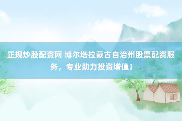 正规炒股配资网 博尔塔拉蒙古自治州股票配资服务，专业助力投资增值！