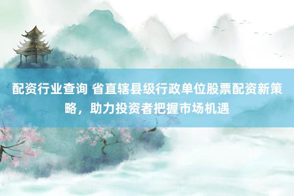 配资行业查询 省直辖县级行政单位股票配资新策略，助力投资者把握市场机遇