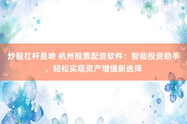 炒股杠杆是啥 杭州股票配资软件：智能投资助手，轻松实现资产增值新选择