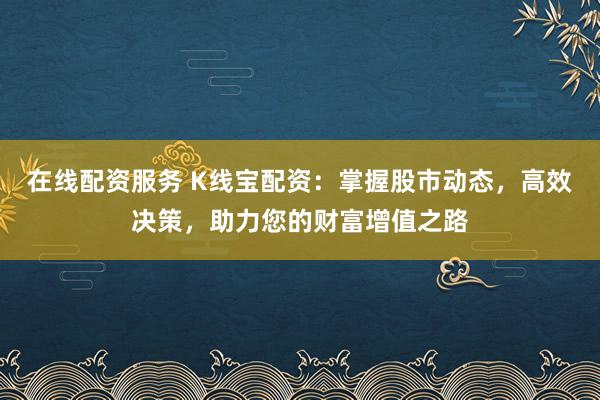 在线配资服务 K线宝配资：掌握股市动态，高效决策，助力您的财富增值之路