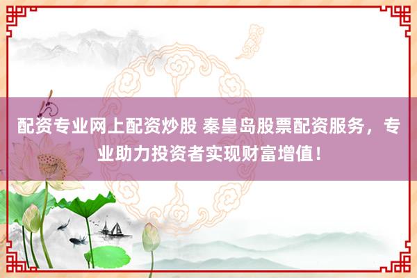 配资专业网上配资炒股 秦皇岛股票配资服务，专业助力投资者实现财富增值！