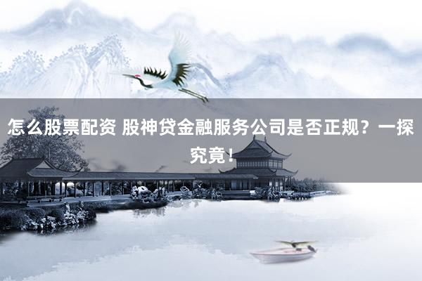 怎么股票配资 股神贷金融服务公司是否正规？一探究竟！