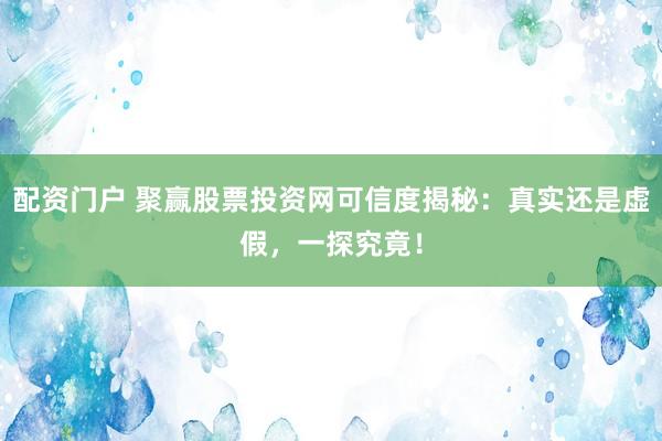 配资门户 聚赢股票投资网可信度揭秘：真实还是虚假，一探究竟！