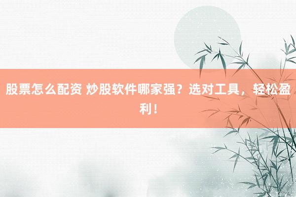 股票怎么配资 炒股软件哪家强？选对工具，轻松盈利！