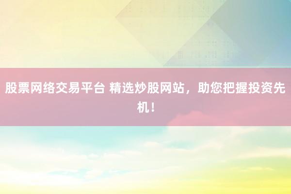 股票网络交易平台 精选炒股网站，助您把握投资先机！