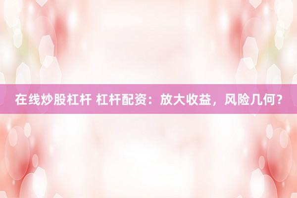 在线炒股杠杆 杠杆配资：放大收益，风险几何？