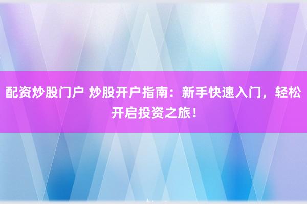 配资炒股门户 炒股开户指南：新手快速入门，轻松开启投资之旅！