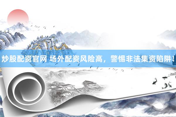 炒股配资官网 场外配资风险高，警惕非法集资陷阱！