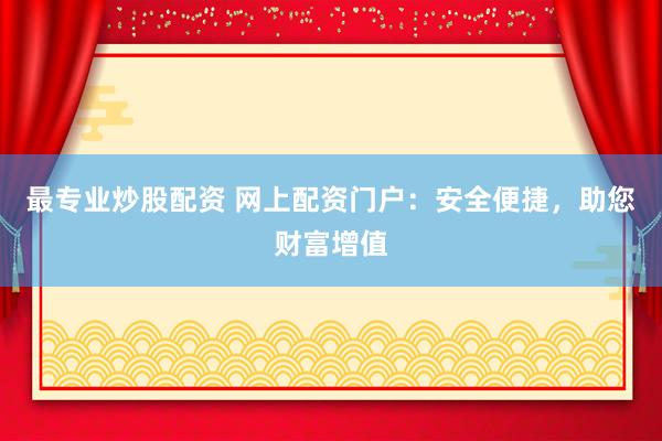 最专业炒股配资 网上配资门户：安全便捷，助您财富增值