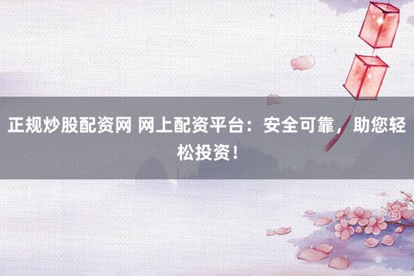 正规炒股配资网 网上配资平台：安全可靠，助您轻松投资！