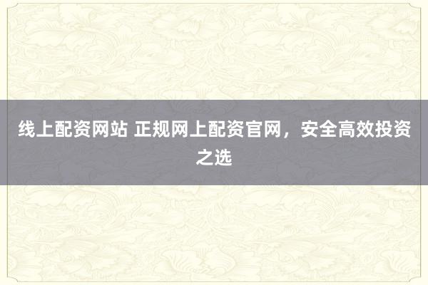 线上配资网站 正规网上配资官网，安全高效投资之选