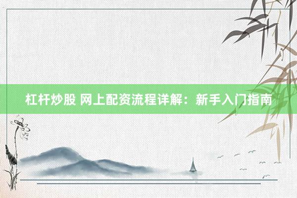 杠杆炒股 网上配资流程详解：新手入门指南