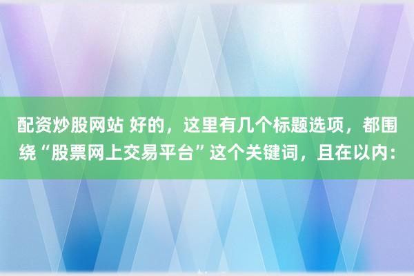 配资炒股网站 好的，这里有几个标题选项，都围绕“股票网上交易平台”这个关键词，且在以内：