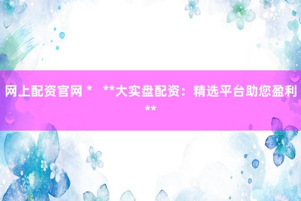 网上配资官网 *   **大实盘配资：精选平台助您盈利**
