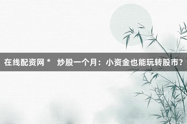 在线配资网 *   炒股一个月：小资金也能玩转股市？