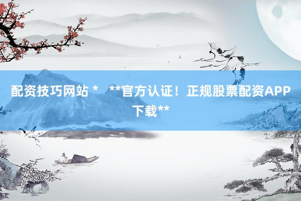 配资技巧网站 *   **官方认证！正规股票配资APP下载**