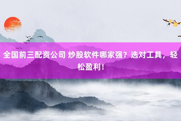 全国前三配资公司 炒股软件哪家强？选对工具，轻松盈利！