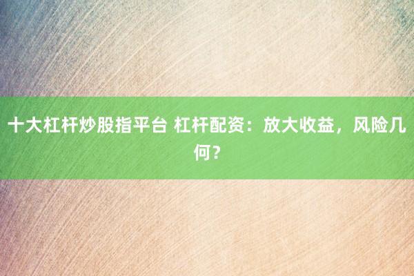 十大杠杆炒股指平台 杠杆配资：放大收益，风险几何？