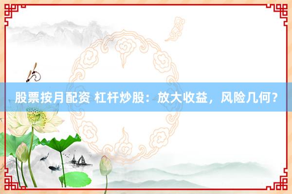 股票按月配资 杠杆炒股：放大收益，风险几何？