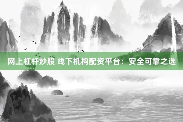 网上杠杆炒股 线下机构配资平台：安全可靠之选