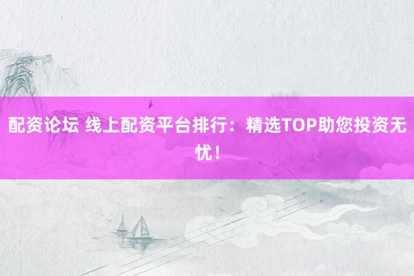 配资论坛 线上配资平台排行：精选TOP助您投资无忧！