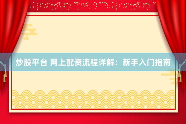 炒股平台 网上配资流程详解：新手入门指南