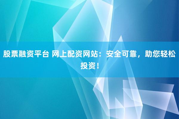 股票融资平台 网上配资网站：安全可靠，助您轻松投资！