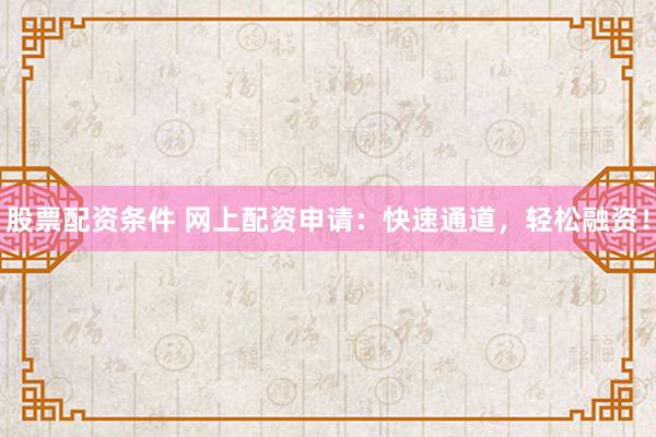 股票配资条件 网上配资申请：快速通道，轻松融资！