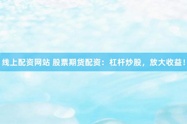 线上配资网站 股票期货配资：杠杆炒股，放大收益！