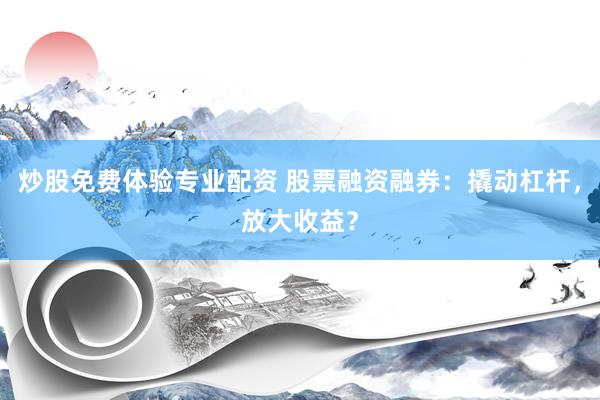 炒股免费体验专业配资 股票融资融券：撬动杠杆，放大收益？