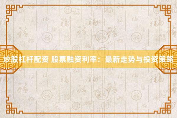 炒股杠杆配资 股票融资利率：最新走势与投资策略