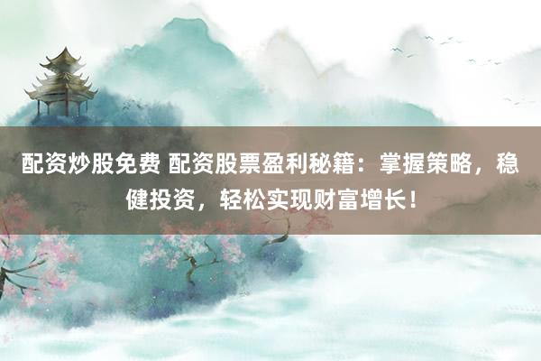 配资炒股免费 配资股票盈利秘籍：掌握策略，稳健投资，轻松实现财富增长！