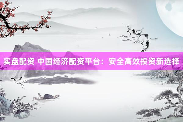 实盘配资 中国经济配资平台：安全高效投资新选择